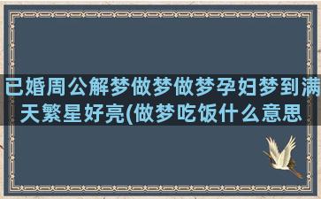 已婚周公解梦做梦做梦孕妇梦到满天繁星好亮(做梦吃饭什么意思 周公解梦)